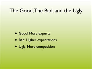 The Good, The Bad, and the Ugly



  • Good: More experts
  • Bad: Higher expectations
  • Ugly: More competition
 