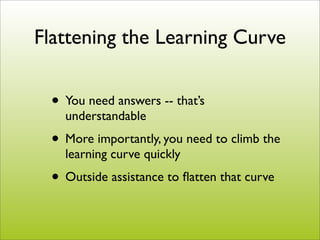Flattening the Learning Curve


 • You need answers -- that’s
   understandable
 • More importantly, you need to climb the
   learning curve quickly
 • Outside assistance to ﬂatten that curve
 