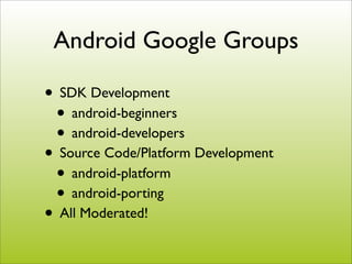 Android Google Groups

• SDK Development
 • android-beginners
 • android-developers
• Source Code/Platform Development
 • android-platform
 • android-porting
• All Moderated!
 