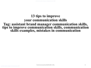 3
assistant brand manager communication skills
CommunicationSkills365.info
13 tips to improve
your communication skills
Tag: assistant brand manager communication skills,
tips to improve communication skills, communication
skills examples, mistakes in communication
assistant brand manager communication skills
 
