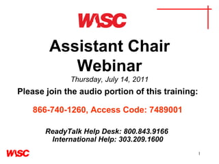 Assistant Chair Webinar Thursday, July 14, 2011 Please join the audio portion of this training:     866-740-1260, Access Code: 7489001   ReadyTalk Help Desk: 800.843.9166  International Help: 303.209.1600 