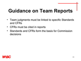 Guidance on Team Reports Team judgments must be linked to specific Standards and CFRs CFRs must be cited in reports  Standards and CFRs form the basis for Commission decisions 