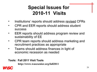 Special Issues for  2010-11  Visits Institutions’ reports should address  revised  CFRs CPR and EER reports should address student success EER reports should address program review and sustainability of EE CPR team reports should address marketing and recruitment practices as appropriate Teams should address finances in light of economic recession as needed  Tools:  Fall 2011 Visit Tools  http://www.wascsenior.org/fall2011 
