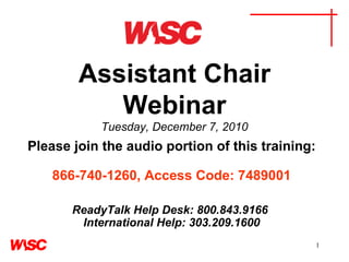 Assistant Chair Webinar Tuesday, December 7, 2010 Please join the audio portion of this training:     866-740-1260, Access Code: 7489001   ReadyTalk Help Desk: 800.843.9166  International Help: 303.209.1600 