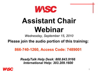 Assistant Chair Webinar Wednesday, September 15, 2010 Please join the audio portion of this training:     866-740-1260, Access Code: 7489001   ReadyTalk Help Desk: 800.843.9166  International Help: 303.209.1600 