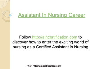Assistant In Nursing Career


    Follow http://aincertification.com to
discover how to enter the exciting world of
nursing as a Certified Assistant in Nursing



        Visit http://aincertification.com
 