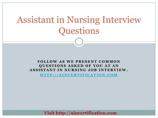 Assistant in Nursing Interview
           Questions


      FOLLOW AS WE PRESENT COMMON
      QUESTIONS ASKED OF YOU AT AN
   ASSISTANT IN NURSING JOB INTERVIEW.
       HTTP://AINCERTIFICATION.COM




        Visit http://aincertification.com
 