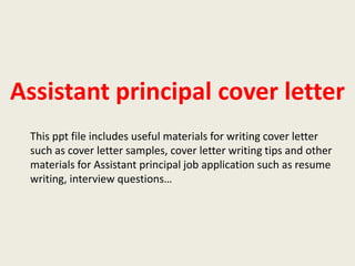 Assistant principal cover letter
This ppt file includes useful materials for writing cover letter
such as cover letter samples, cover letter writing tips and other
materials for Assistant principal job application such as resume
writing, interview questions…

 