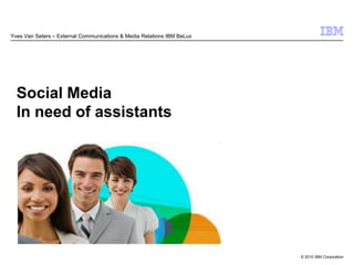 Yves Van Seters – External Communications & Media Relations IBM BeLux




  Social Media
  In need of assistants




                                                                        © 2010 IBM Corporation
 