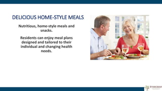 DELICIOUS HOME-STYLE MEALS
Nutritious, home-style meals and
snacks.
Residents can enjoy meal plans
designed and tailored to their
individual and changing health
needs.
 