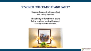 DESIGNED FOR COMFORT AND SAFETY
Spaces designed with comfort
and safety in mind.
The ability to function in a safe
living environment with expert
care on hand if needed.
 