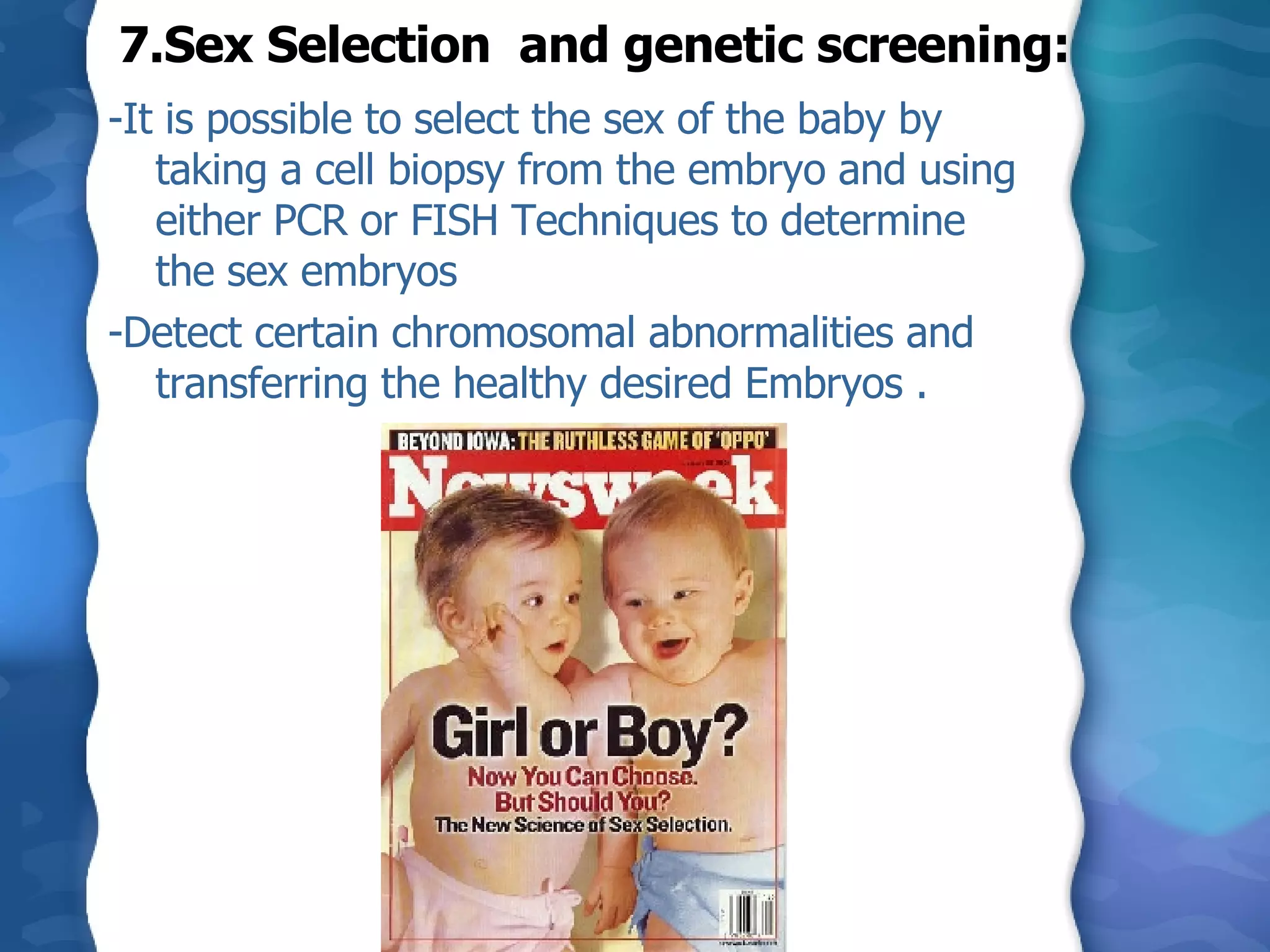 7.Sex Selection  and genetic screening:  -It is possible to select the sex of the baby by taking a cell biopsy from the embryo and using either PCR or FISH Techniques to determine  the sex embryos -Detect certain chromosomal abnormalities and transferring the healthy desired Embryos . 