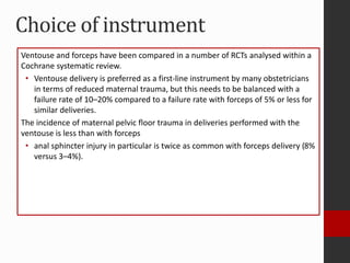 Choice of instrument
Ventouse and forceps have been compared in a number of RCTs analysed within a
Cochrane systematic rev...