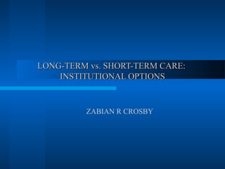 LONG-TERM vs. SHORT-TERM CARE:LONG-TERM vs. SHORT-TERM CARE:
INSTITUTIONAL OPTIONSINSTITUTIONAL OPTIONS
ZABIAN R CROSBY
 