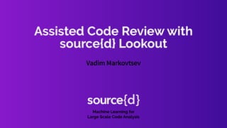 2/4/2019 Assisted Code Review with source{d} Lookout
http://vmarkovtsev.github.io/mloncode-meetup-2019-webinar/ 1/52
Assisted Code Review with
source{d} Lookout
Vadim Markovtsev
Machine Learning for
Large Scale Code Analysis
 