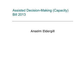 Assisted Decision-Making (Capacity) 
Bill 2013 
Anselm Eldergill 
 