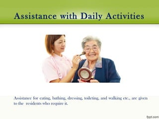 Assistance with Daily Activities
Assistance for eating, bathing, dressing, toileting, and walking etc., are given
to the residents who require it. 
 