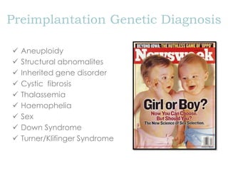 Preimplantation Genetic Diagnosis
 Aneuploidy
 Structural abnomalites
 Inherited gene disorder
 Cystic fibrosis
 Thalassemia
 Haemophelia
 Sex
 Down Syndrome
 Turner/Klifinger Syndrome
 