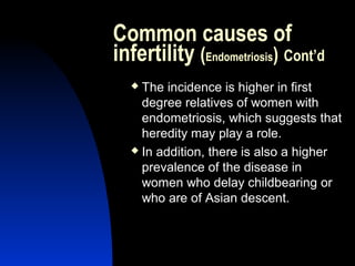 Common causes of
infertility (Endometriosis) Cont’d
   The incidence is higher in first
    degree relatives of women with
    endometriosis, which suggests that
    heredity may play a role.
   In addition, there is also a higher

    prevalence of the disease in
    women who delay childbearing or
    who are of Asian descent.



      Abdulkareem Sultan Al-Olama
                               17
 