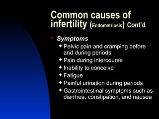 Common causes of
infertility (Endometriosis) Cont’d
   Symptoms
     Pelvic pain and cramping before
      and during periods
     Pain during intercourse

     Inability to conceive

     Fatigue

     Painful urination during periods

     Gastrointestinal symptoms such as
      diarrhea, constipation, and nausea

        Abdulkareem Sultan Al-Olama
                                 20
 