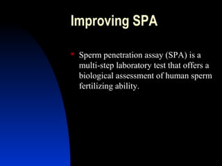 Improving SPA

   Sperm penetration assay (SPA) is a
    multi-step laboratory test that offers a
    biological assessment of human sperm
    fertilizing ability.




       Abdulkareem Sultan Al-Olama
                                29
 
