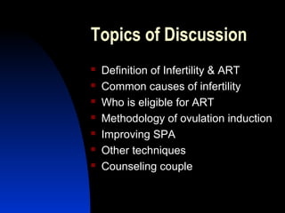Topics of Discussion
   Definition of Infertility & ART
   Common causes of infertility
   Who is eligible for ART
   Methodology of ovulation induction
   Improving SPA
   Other techniques
   Counseling couple


      Abdulkareem Sultan Al-Olama
                               3
 