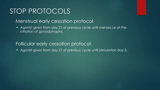 STOP PROTOCOLS
Menstrual early cessation protocol:
 Agonist given from day 21 of previous cycle until menses i.e at the
initiation of gonadotropins.
Follicular early cessation protocol:
 Agonist given from day 21 of previous cycle until stimulation day 5.
 