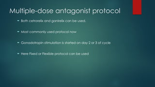 Multiple-dose antagonist protocol
 Both cetrorelix and ganirelix can be used.
 Most commonly used protocol now
 Gonadotropin stimulation is started on day 2 or 3 of cycle
 Here Fixed or Flexible protocol can be used
 