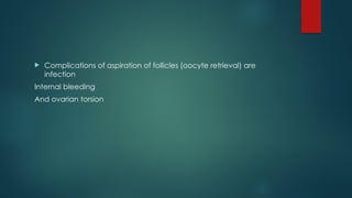  Complications of aspiration of follicles (oocyte retrieval) are
infection
Internal bleeding
And ovarian torsion
 