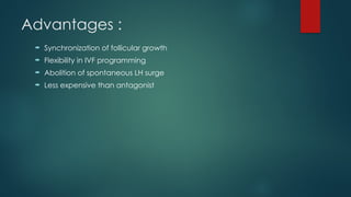 Advantages :
 Synchronization of follicular growth
 Flexibility in IVF programming
 Abolition of spontaneous LH surge
 Less expensive than antagonist
 