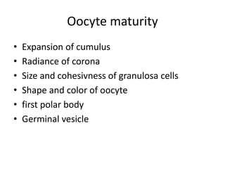 Oocyte maturity 
• Expansion of cumulus 
• Radiance of corona 
• Size and cohesivness of granulosa cells 
• Shape and color of oocyte 
• first polar body 
• Germinal vesicle 
 