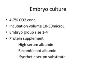 Embryo culture 
• 4-7% CO2 conc. 
• Incubation volume 10-50microL 
• Embryo group size 1-4 
• Protein supplement 
High serum albumin 
Recombinant albumin 
Synthetic serum substitute 
 