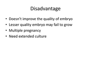 Disadvantage 
• Doesn’t improve the quality of embryo 
• Lesser quality embryo may fail to grow 
• Multiple pregnancy 
• Need extended culture 
 