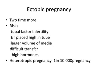 Ectopic pregnancy 
• Two time more 
• Risks 
tubal factor infertility 
ET placed high in tube 
larger volume of media 
difficult transfer 
high hormones 
• Heterotropic pregnancy 1in 10.000pregnancy 
 