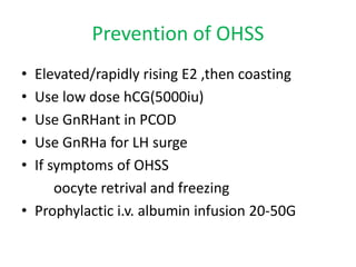 Prevention of OHSS 
• Elevated/rapidly rising E2 ,then coasting 
• Use low dose hCG(5000iu) 
• Use GnRHant in PCOD 
• Use GnRHa for LH surge 
• If symptoms of OHSS 
oocyte retrival and freezing 
• Prophylactic i.v. albumin infusion 20-50G 
 