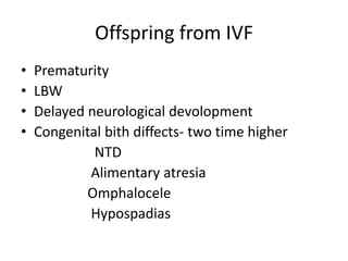 Offspring from IVF 
• Prematurity 
• LBW 
• Delayed neurological devolopment 
• Congenital bith diffects- two time higher 
NTD 
Alimentary atresia 
Omphalocele 
Hypospadias 
 