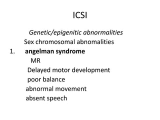 ICSI 
Genetic/epigenitic abnormalities 
Sex chromosomal abnomalities 
1. angelman syndrome 
MR 
Delayed motor development 
poor balance 
abnormal movement 
absent speech 
 