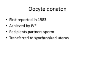 Oocyte donaton 
• First reported in 1983 
• Achieved by IVF 
• Recipients partners sperm 
• Transferred to synchronized uterus 
 