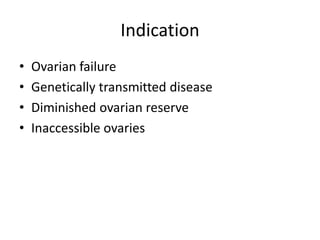 Indication 
• Ovarian failure 
• Genetically transmitted disease 
• Diminished ovarian reserve 
• Inaccessible ovaries 
 