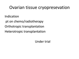 Ovarian tissue cryopresevation 
Indication 
pt on chemo/radiotherapy 
Orthotropic transplantation 
Heterotropic transplantation 
Under trial 
 