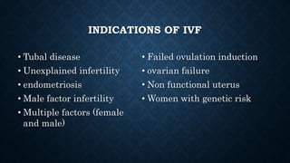 INDICATIONS OF IVF
• Tubal disease
• Unexplained infertility
• endometriosis
• Male factor infertility
• Multiple factors (female
and male)
• Failed ovulation induction
• ovarian failure
• Non functional uterus
• Women with genetic risk
 