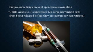 • Suppression drugs prevent spontaneous ovulation
• GnRH Agonists. It suppresses LH surge preventing eggs
from being released before they are mature for egg retrieval
 