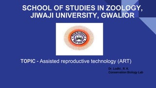 SCHOOL OF STUDIES IN ZOOLOGY,
JIWAJI UNIVERSITY, GWALIOR
Dr. Lodhi , R. K.
Conservation Biology Lab
TOPIC - Assisted reproductive technology (ART)
 