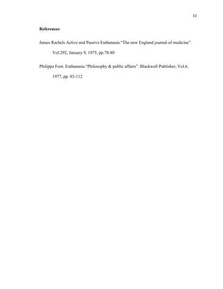 11


References


James Rachels Active and Passive Euthanasia.“The new England journal of medicine”.

       Vol.292, January 9, 1975, pp.78-80


Philippa Foot. Euthanasia.“Philosophy & public affairs”. Blackwell Publisher, Vol.6,

       1977, pp. 85-112
 