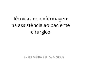 Técnicas de enfermagem
na assistência ao paciente
cirúrgico
ENFERMEIRA BELIZA MORAIS
 