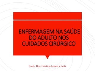 ENFERMAGEM NA SAÚDE
DO ADULTO NOS
CUIDADOS CIRÚRGICO
Profa. Dra. Cristina Limeira Leite
 