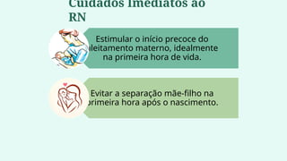 Estimular o início precoce do
aleitamento materno, idealmente
na primeira hora de vida.
Evitar a separação mãe-filho na
primeira hora após o nascimento.
Cuidados Imediatos ao
RN
 