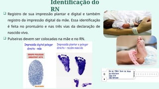  Registro de sua impressão plantar e digital e também
registro da impressão digital da mãe. Essa identificação
é feita no prontuário e nas três vias da declaração de
nascido vivo.
 Pulseiras devem ser colocadas na mãe e no RN.
Identificação do
RN
 