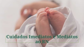 Cuidados Imediatos e Mediatos
ao RN
 
