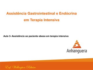 Assistência Gastrointestinal e Endócrina
em Terapia Intensiva
Aula 3- Assistência ao paciente obeso em terapia intensiva
Enf. Wellington Ribeiro
 